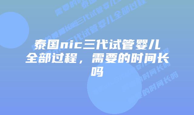 泰国nic三代试管婴儿全部过程,需要的时间长吗