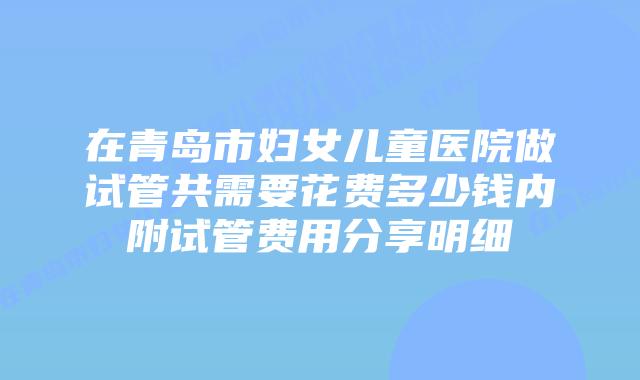 在青岛市妇女儿童医院做试管共需要花费多少钱内附试管费用分享明细