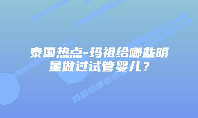 泰国热点-玛祖给哪些明星做过试管婴儿？