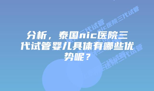 分析,泰国nic医院三代试管婴儿具体有哪些优势呢?