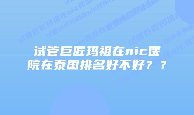 试管巨匠玛祖在nic医院在泰国排名好不好??