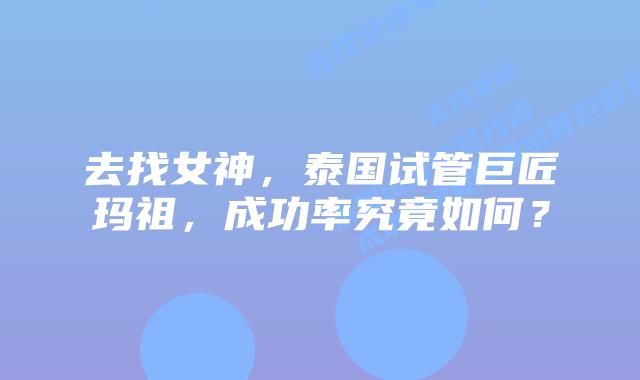 去找女神，泰国试管巨匠玛祖，成功率究竟如何？