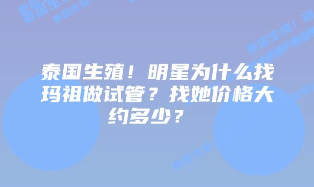 泰国生殖!明星为什么找玛祖做试管?找她价格大约多少?