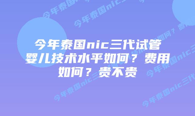 今年泰国nic三代试管婴儿技术水平如何？费用如何？贵不贵