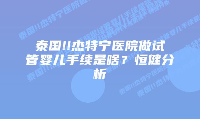 泰国!!杰特宁医院做试管婴儿手续是啥?恒健分析