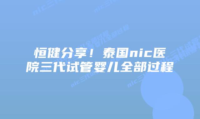 恒健分享！泰国nic医院三代试管婴儿全部过程