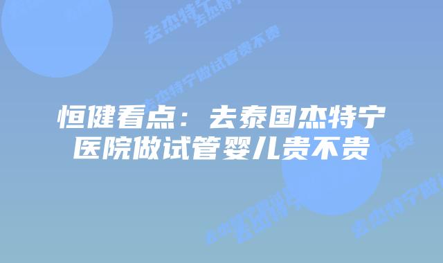 恒健看点：去泰国杰特宁医院做试管婴儿贵不贵