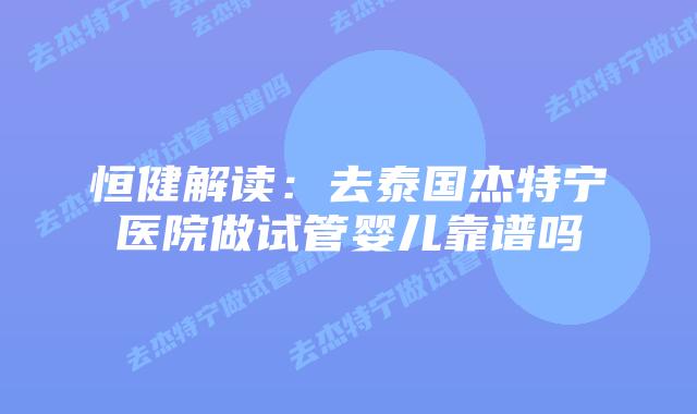 恒健解读:去泰国杰特宁医院做试管婴儿靠谱吗