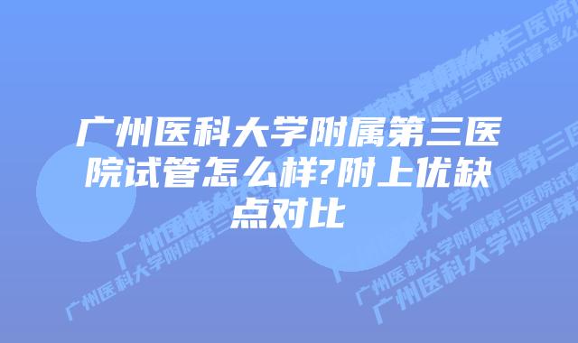 广州医科大学附属第三医院试管怎么样?附上优缺点对比