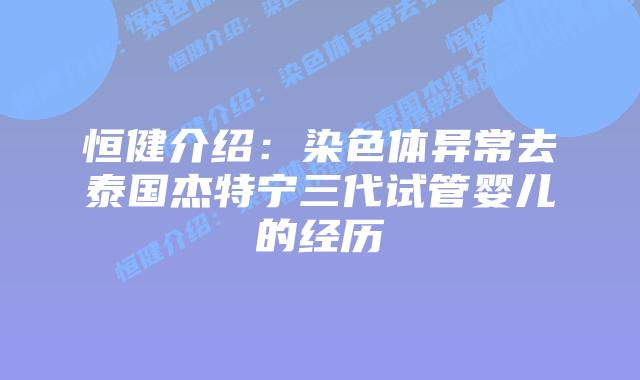 恒健介绍:染色体异常去泰国杰特宁三代试管婴儿的经历