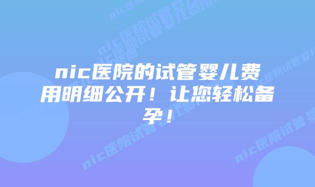 nic医院的试管婴儿费用明细公开!让您轻松备孕!