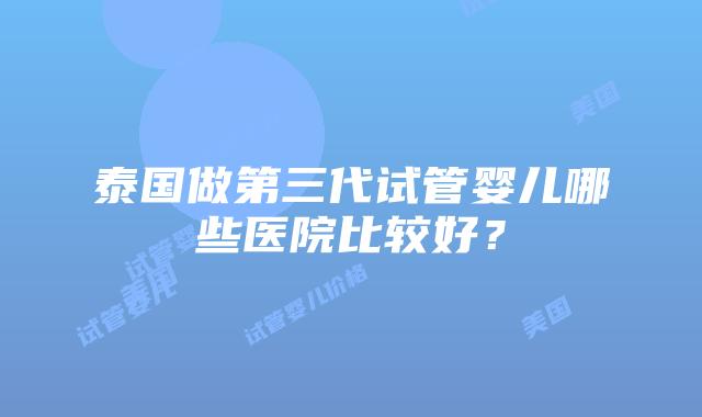 泰国做第三代试管婴儿哪些医院比较好?