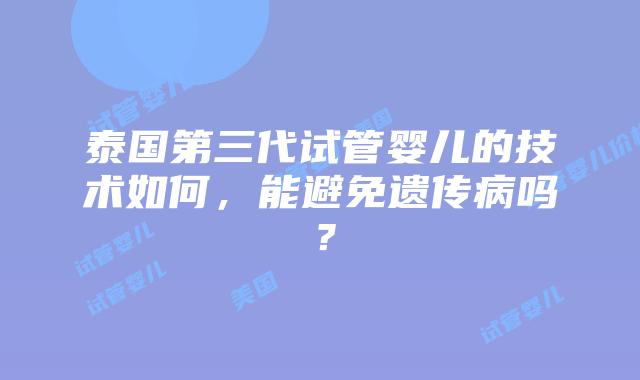 泰国第三代试管婴儿的技术如何，能避免遗传病吗？