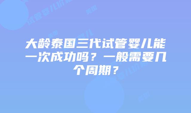 大龄泰国三代试管婴儿能一次成功吗?一般需要几个周期?