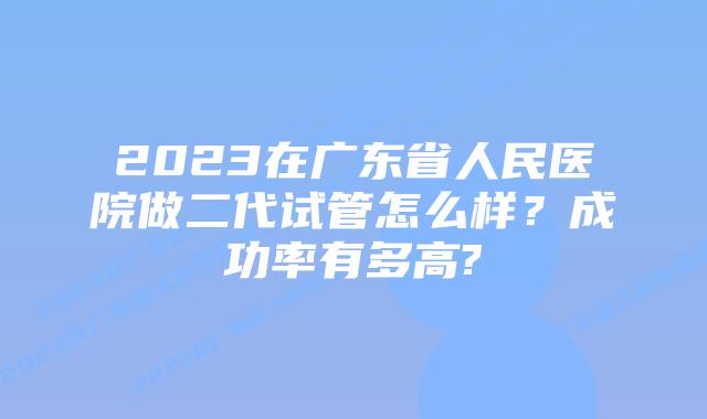 2023在广东省人民医院做二代试管怎么样？成功率有多高?