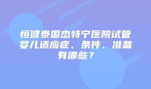 恒健泰国杰特宁医院试管婴儿适应症、条件、准备有哪些？