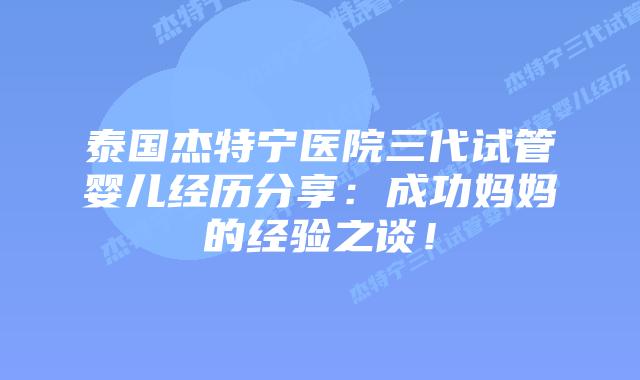 泰国杰特宁医院三代试管婴儿经历分享：成功妈妈的经验之谈！