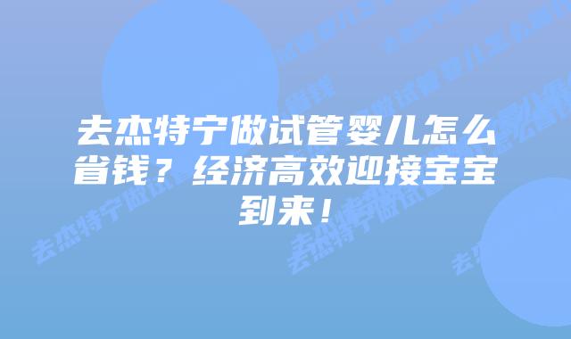 去杰特宁做试管婴儿怎么省钱？经济高效迎接宝宝到来！
