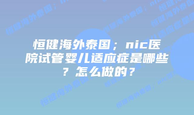 恒健海外泰国;nic医院试管婴儿适应症是哪些?怎么做的?