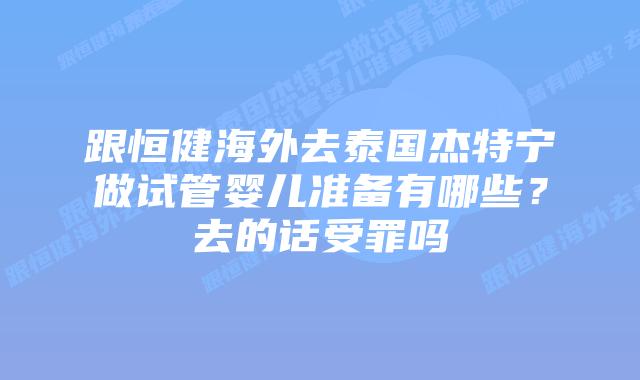 跟恒健海外去泰国杰特宁做试管婴儿准备有哪些？去的话受罪吗