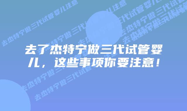 去了杰特宁做三代试管婴儿，这些事项你要注意！