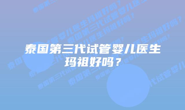 泰国第三代试管婴儿医生玛祖好吗?