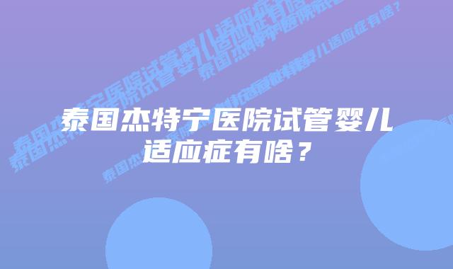 泰国杰特宁医院试管婴儿适应症有啥？