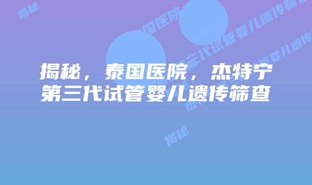 揭秘，泰国医院，杰特宁第三代试管婴儿遗传筛查  
