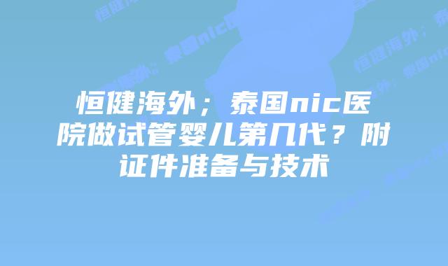恒健海外;泰国nic医院做试管婴儿第几代?附证件准备与技术