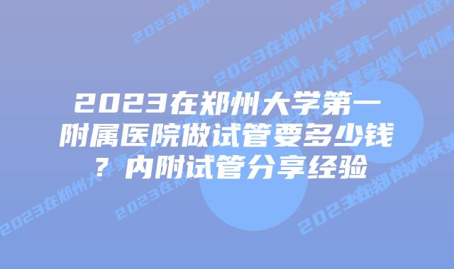 2023在郑州大学第一附属医院做试管要多少钱？内附试管分享经验