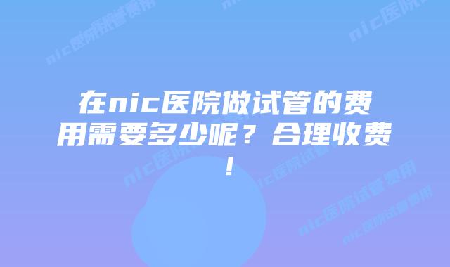 在nic医院做试管的费用需要多少呢？合理收费！