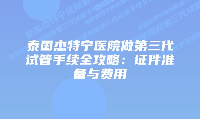 泰国杰特宁医院做第三代试管手续全攻略:证件准备与费用