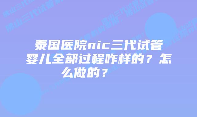 泰国医院nic三代试管婴儿全部过程咋样的?怎么做的?