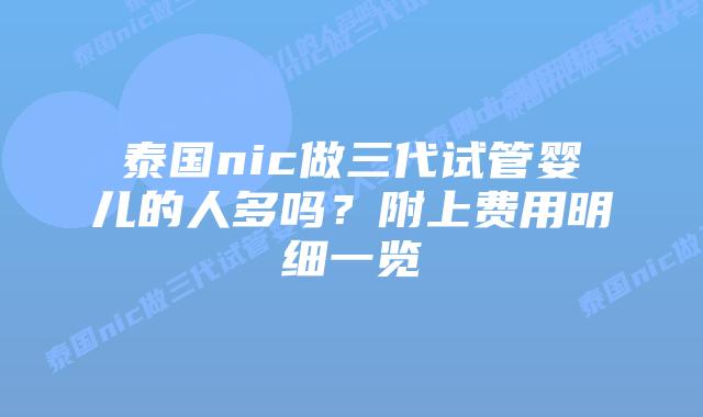 泰国nic做三代试管婴儿的人多吗?附上费用明细一览