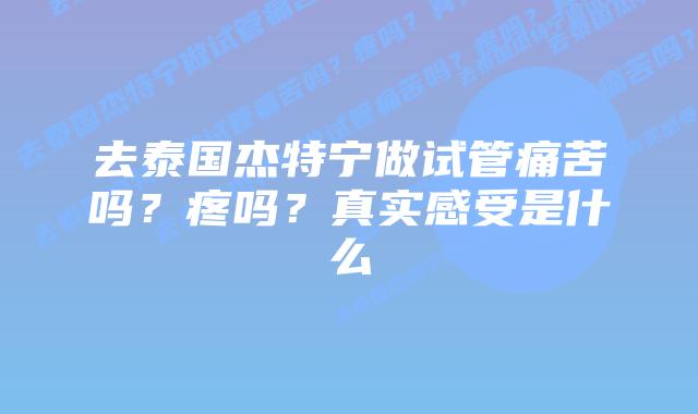 去泰国杰特宁做试管痛苦吗?疼吗?真实感受是什么