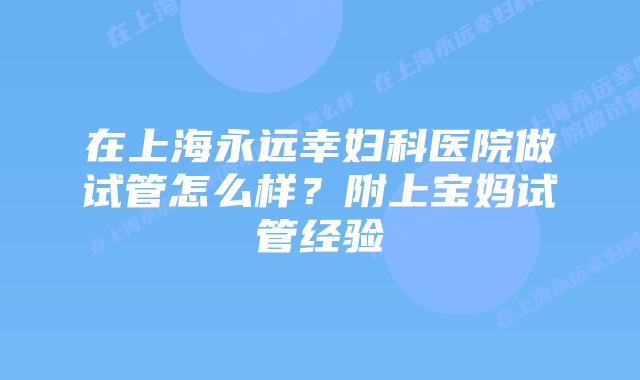 在上海永远幸妇科医院做试管怎么样？附上宝妈试管经验