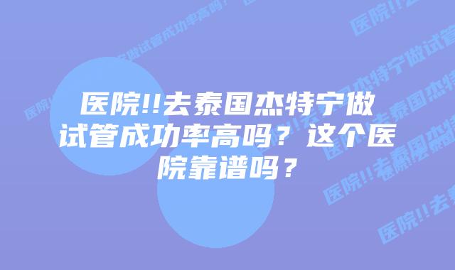 医院!!去泰国杰特宁做试管成功率高吗?这个医院靠谱吗?