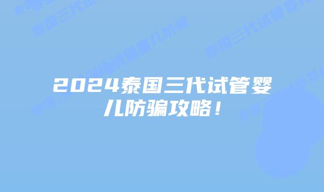 2024泰国三代试管婴儿防骗攻略!