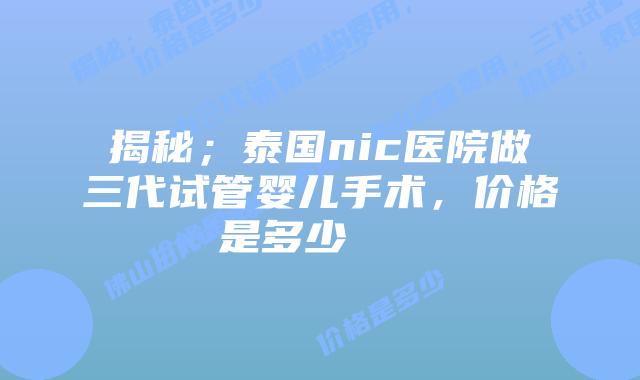 揭秘;泰国nic医院做三代试管婴儿手术,价格是多少