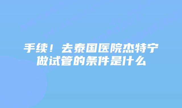 手续!去泰国医院杰特宁做试管的条件是什么