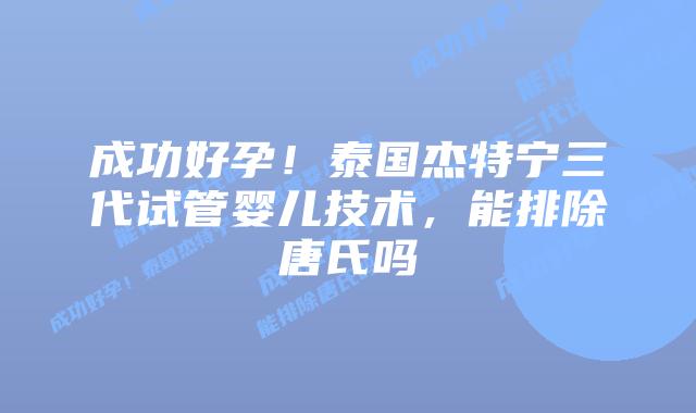 成功好孕!泰国杰特宁三代试管婴儿技术,能排除唐氏吗