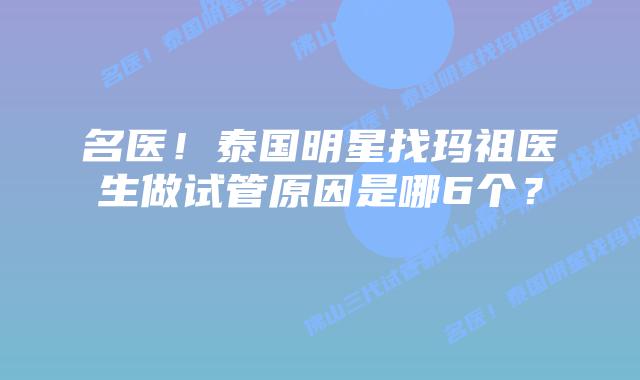 名医!泰国明星找玛祖医生做试管原因是哪6个?