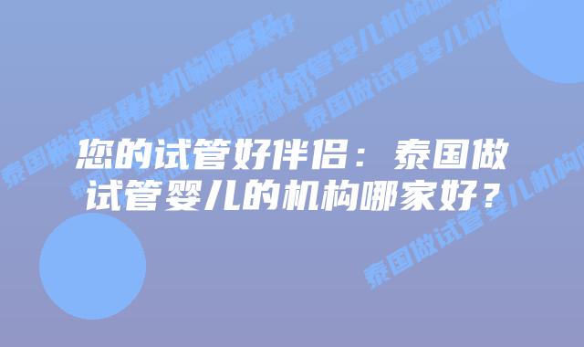 您的试管好伴侣:泰国做试管婴儿的机构哪家好?