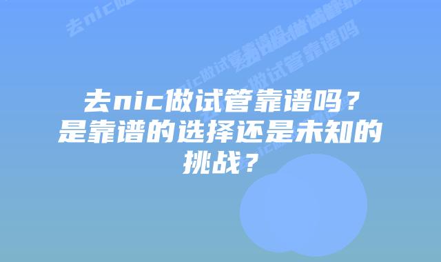 去nic做试管靠谱吗？是靠谱的选择还是未知的挑战？