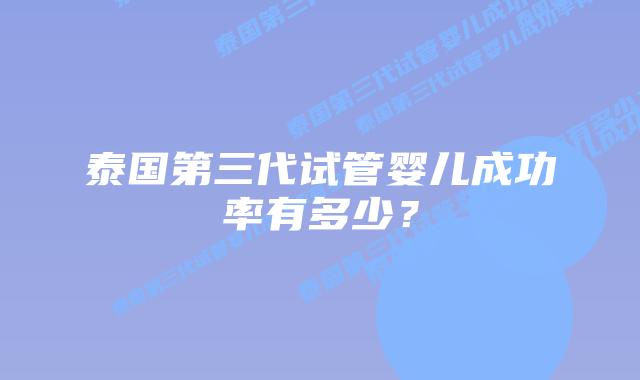 泰国第三代试管婴儿成功率有多少?