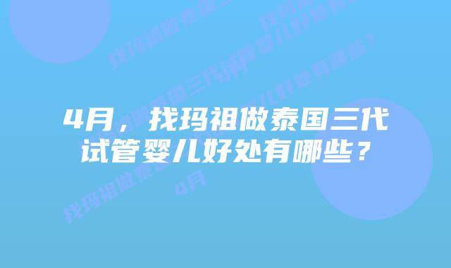 4月，找玛祖做泰国三代试管婴儿好处有哪些？