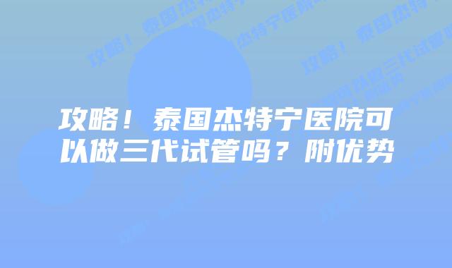 攻略!泰国杰特宁医院可以做三代试管吗?附优势