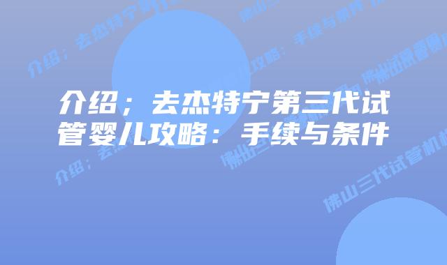 介绍;去杰特宁第三代试管婴儿攻略:手续与条件