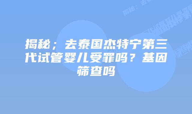 揭秘;去泰国杰特宁第三代试管婴儿受罪吗?基因筛查吗