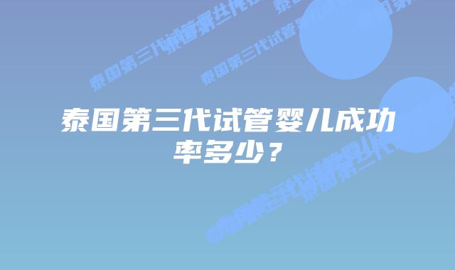 泰国第三代试管婴儿成功率多少?